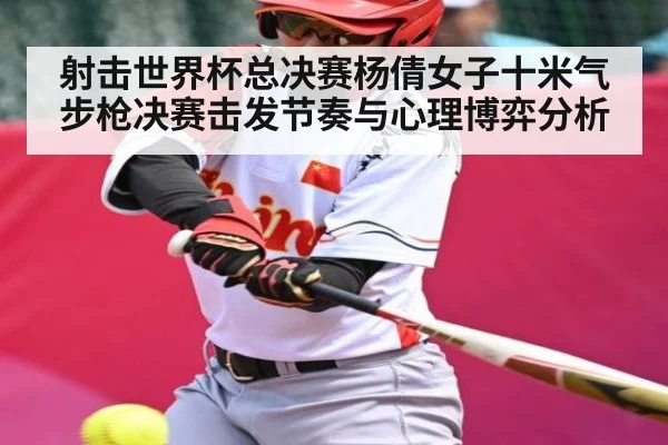 射击世界杯总决赛杨倩女子十米气步枪决赛击发节奏与心理博弈分析